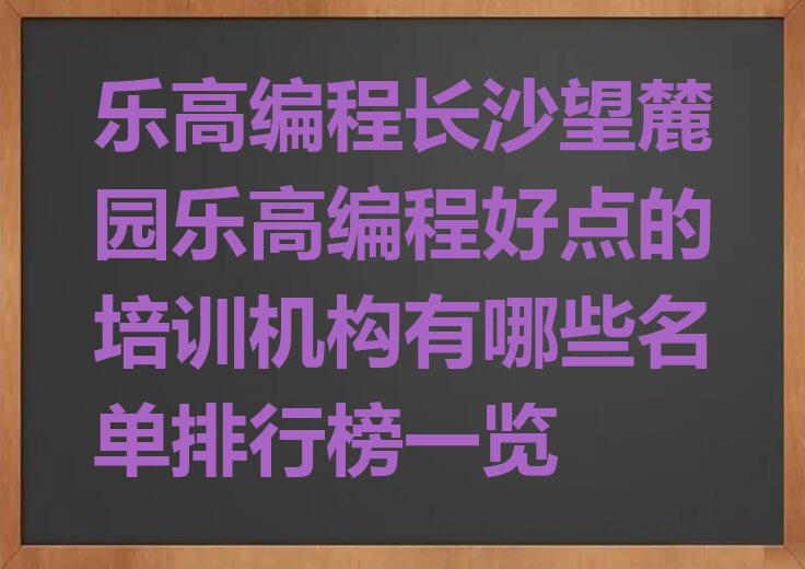 十大乐高编程长沙望麓园乐高编程好点的培训机构有哪些名单排行榜一览排行榜