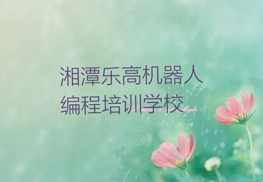 十大湘潭雨湖区乐高机器人编程培训班怎么样精选名单排行榜汇总排行榜