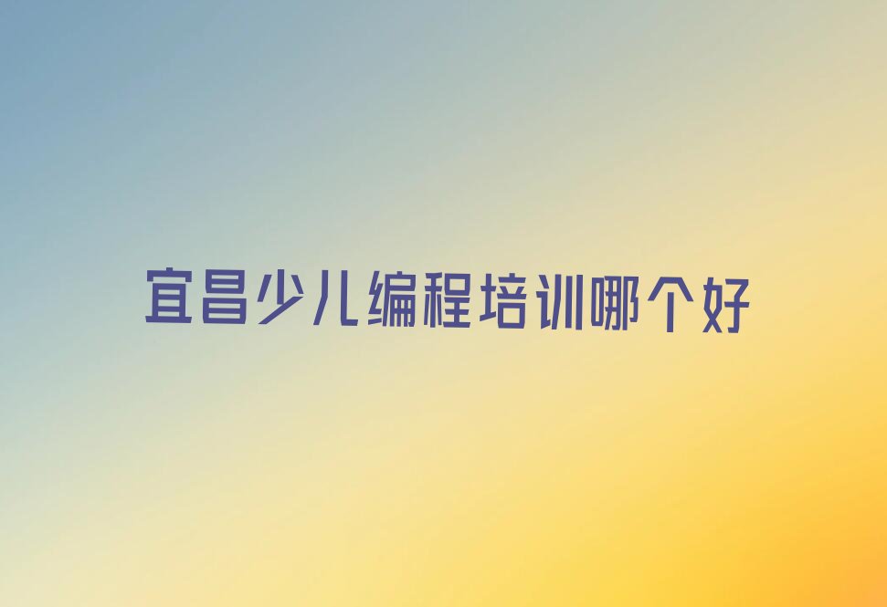 十大宜昌少儿编程培训哪个好排行榜