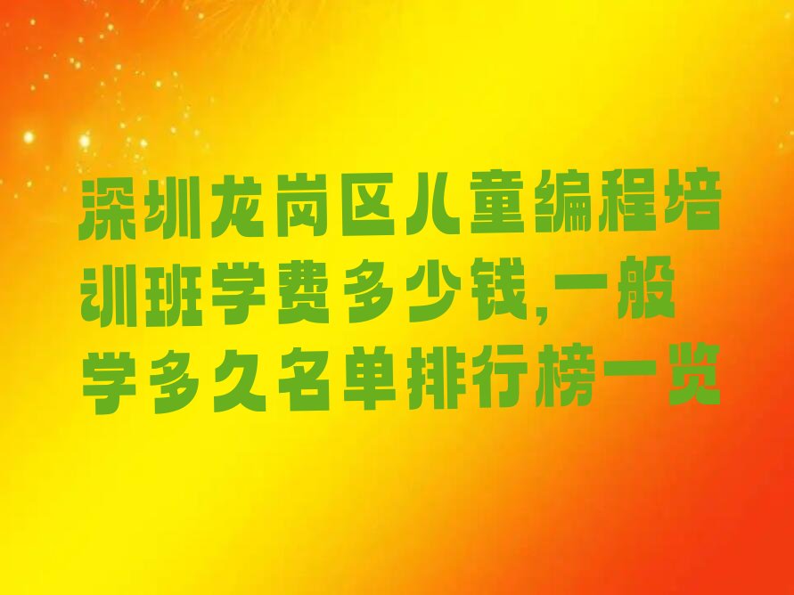 十大深圳龙岗区儿童编程培训班学费多少钱,一般学多久名单排行榜一览排行榜