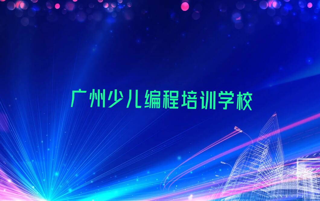 十大广州荔湾区少儿编程要学多久才能学会排行榜