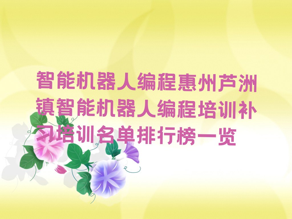 十大智能机器人编程惠州芦洲镇智能机器人编程培训补习培训名单排行榜一览排行榜