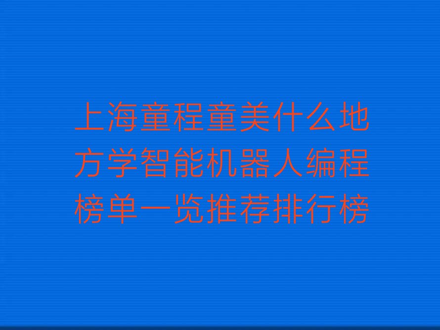 十大上海童程童美什么地方学智能机器人编程榜单一览推荐排行榜排行榜