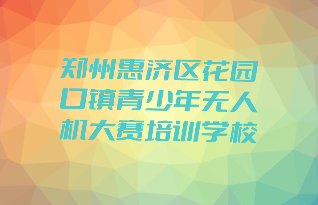 郑州惠济区花园口镇青少年无人机大赛培训学校