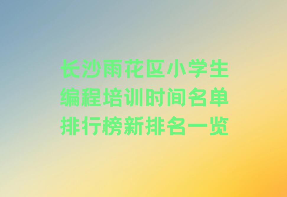 十大长沙雨花区小学生编程培训时间名单排行榜新排名一览排行榜