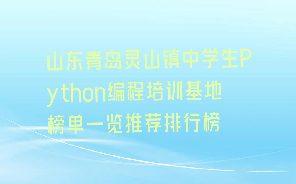 十大山东青岛灵山镇中学生Python编程培训基地榜单一览推荐排行榜排行榜