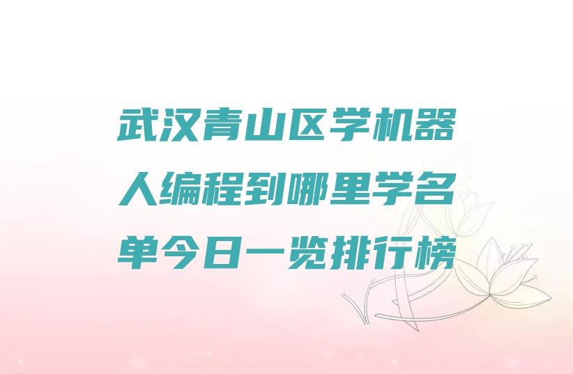 十大武汉青山区学机器人编程到哪里学名单今日一览排行榜排行榜