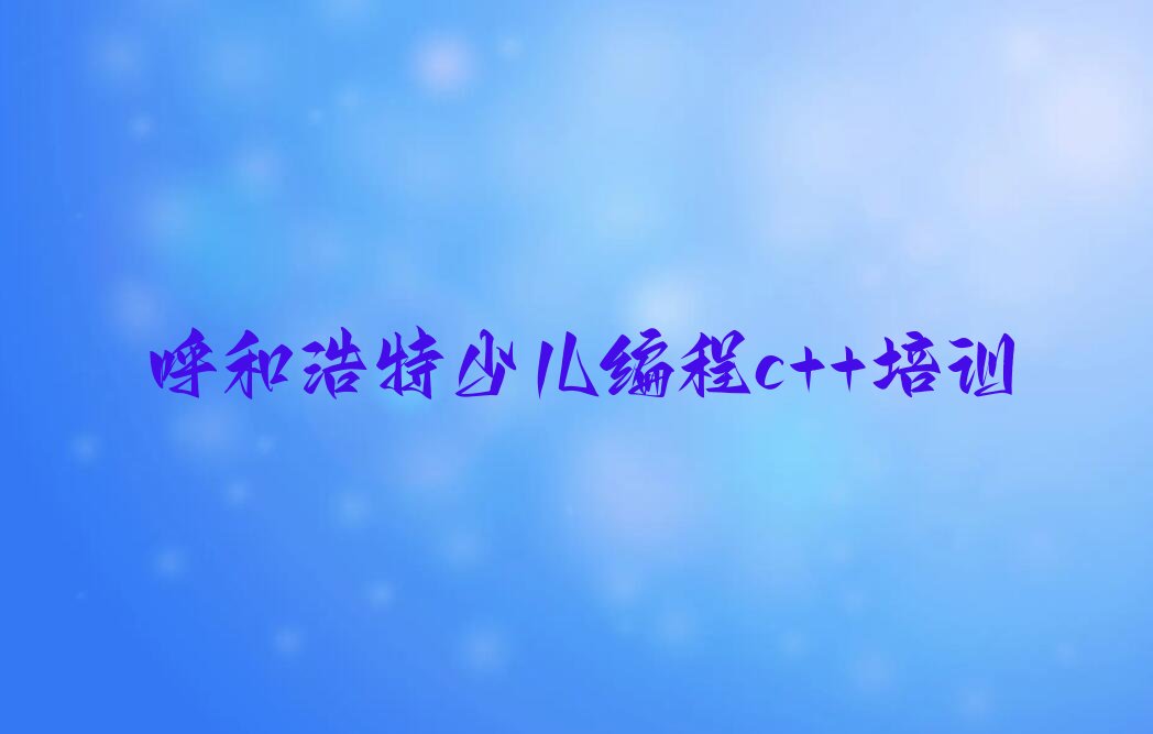 十大呼和浩特回民区少儿编程c++培训班十强排行榜