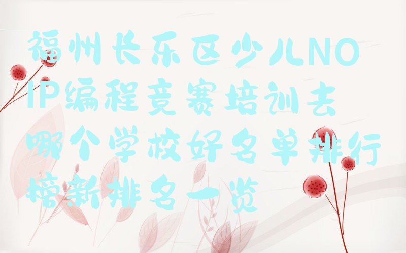 十大福州长乐区少儿NOIP编程竞赛培训去哪个学校好名单排行榜新排名一览排行榜
