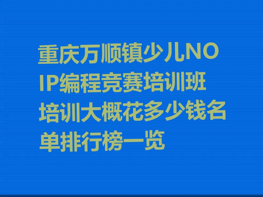 十大重庆万顺镇少儿NOIP编程竞赛培训班培训大概花多少钱名单排行榜一览排行榜