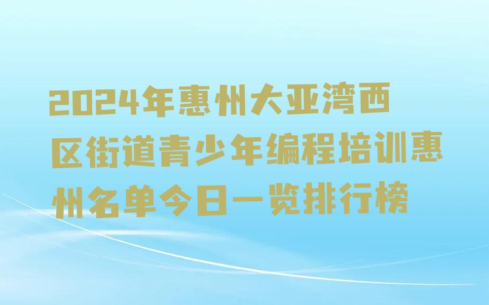 十大2024年惠州大亚湾西区街道青少年编程培训惠州名单今日一览排行榜排行榜