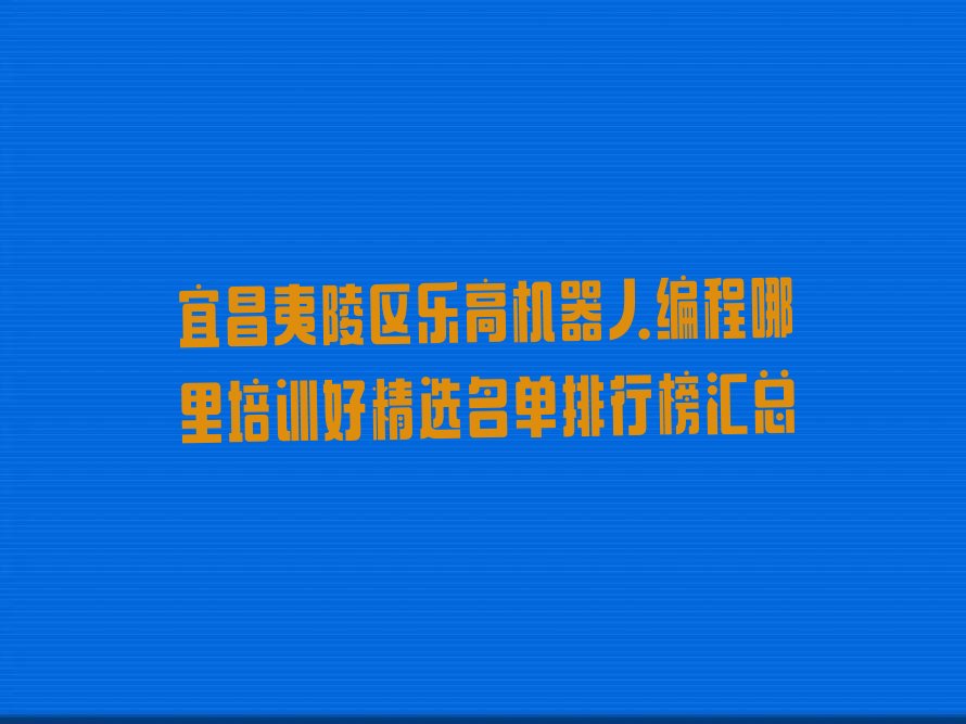 十大宜昌夷陵区乐高机器人编程哪里培训好精选名单排行榜汇总排行榜