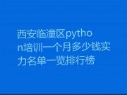 西安临潼区python培训一个月多少钱实力名单一览排行榜