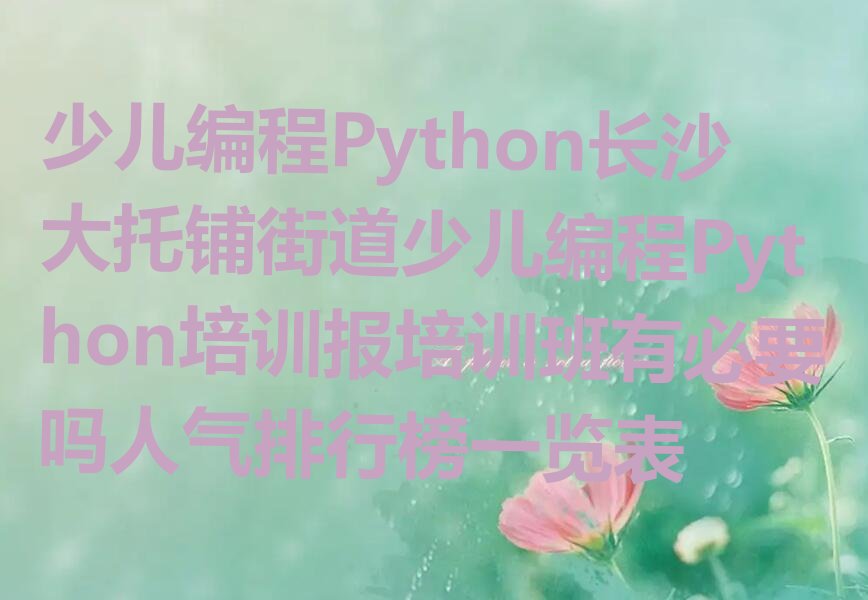 十大少儿编程Python长沙大托铺街道少儿编程Python培训报培训班有必要吗人气排行榜一览表排行榜