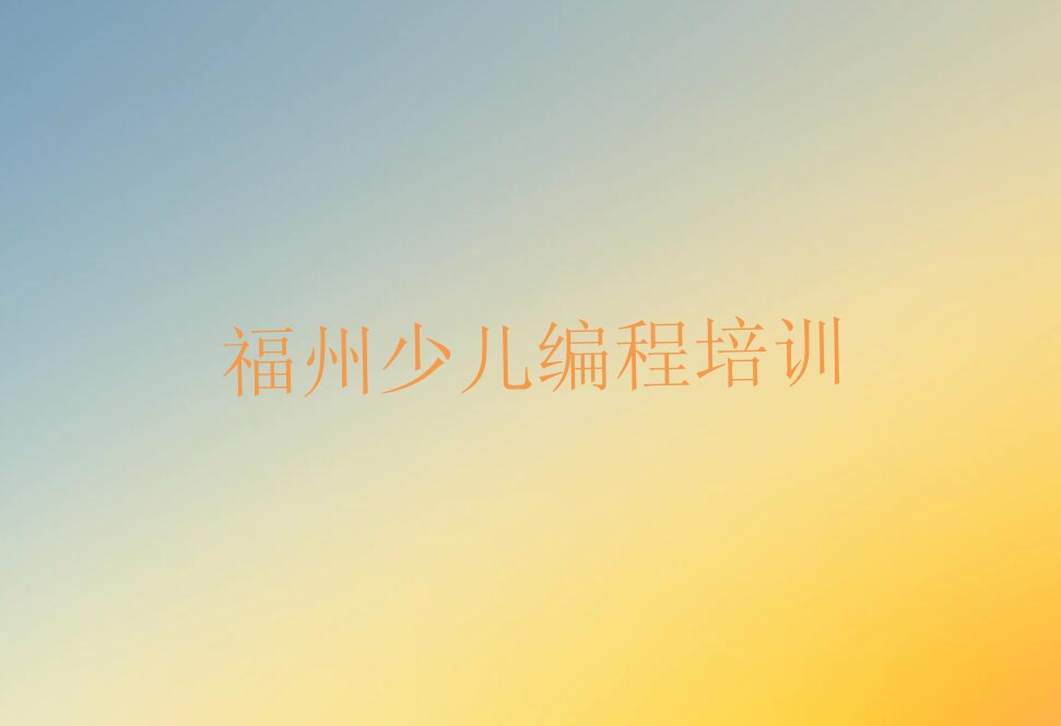 十大排名前十的福州孩子编程课程辅导机构排行榜