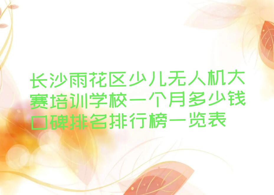 十大长沙雨花区少儿无人机大赛培训学校一个月多少钱口碑排名排行榜一览表排行榜