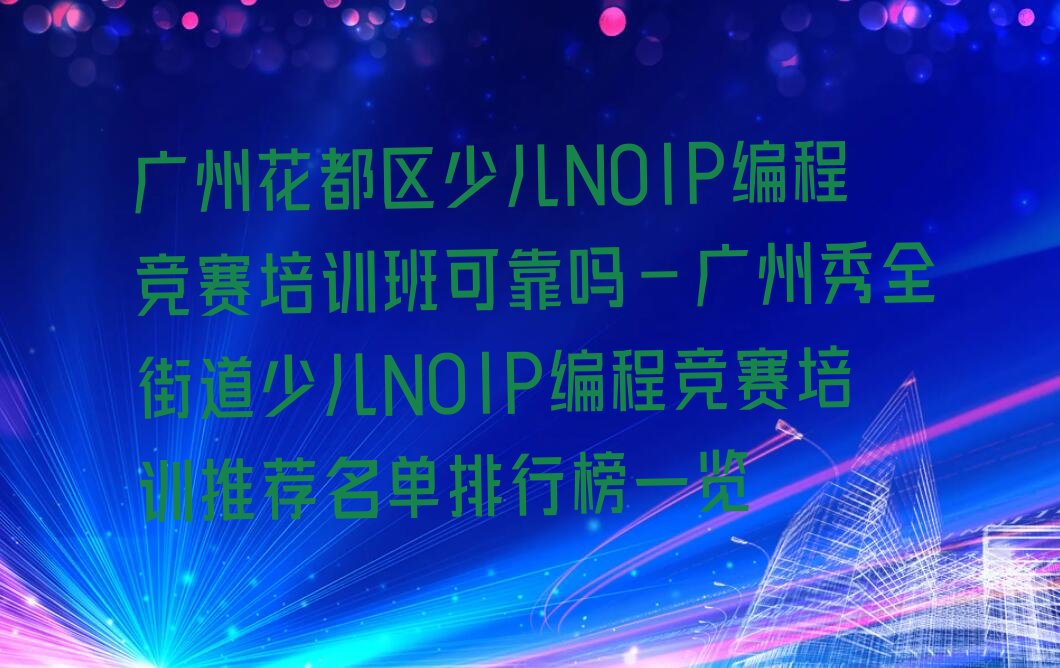十大广州花都区少儿NOIP编程竞赛培训班可靠吗-广州秀全街道少儿NOIP编程竞赛培训推荐名单排行榜一览排行榜