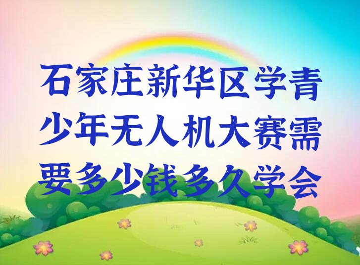 十大石家庄新华区学青少年无人机大赛需要多少钱多久学会排行榜