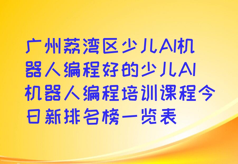 十大广州荔湾区少儿AI机器人编程好的少儿AI机器人编程培训课程今日新排名榜一览表排行榜