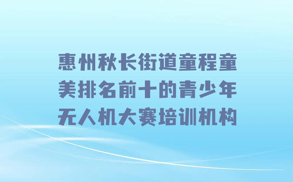 十大惠州秋长街道童程童美排名前十的青少年无人机大赛培训机构排行榜