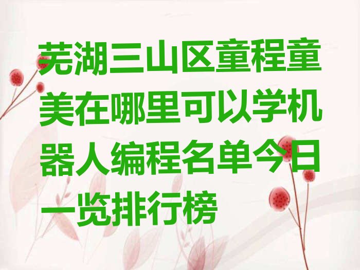 十大芜湖三山区童程童美在哪里可以学机器人编程名单今日一览排行榜排行榜