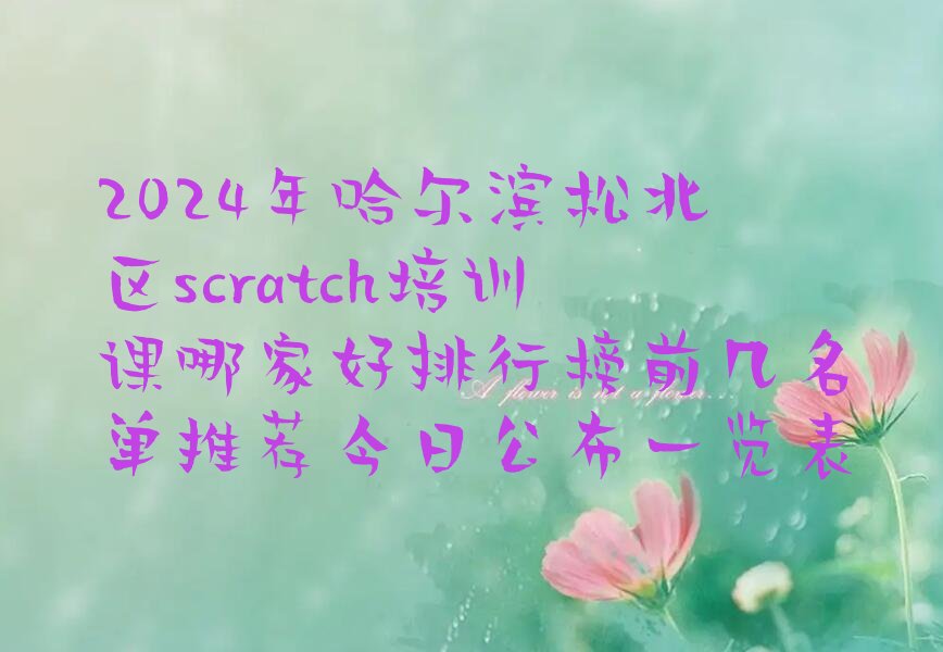 十大2024年哈尔滨松北区scratch培训课哪家好排行榜前几名单推荐今日公布一览表排行榜