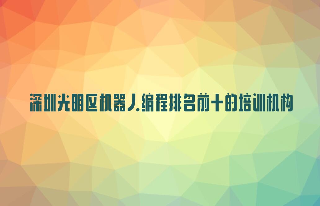 十大深圳光明区机器人编程排名前十的培训机构排行榜