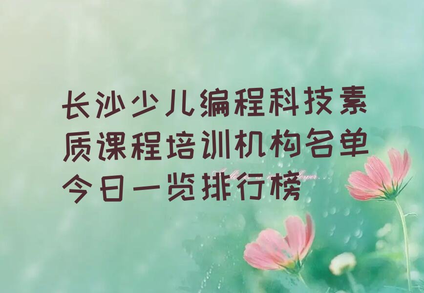 十大长沙少儿编程科技素质课程培训机构名单今日一览排行榜排行榜
