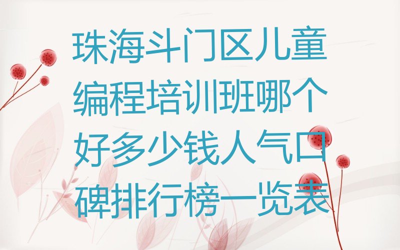 十大珠海斗门区儿童编程培训班哪个好多少钱人气口碑排行榜一览表排行榜