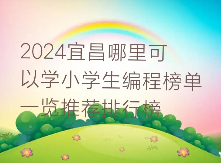 十大2024宜昌哪里可以学小学生编程榜单一览推荐排行榜排行榜