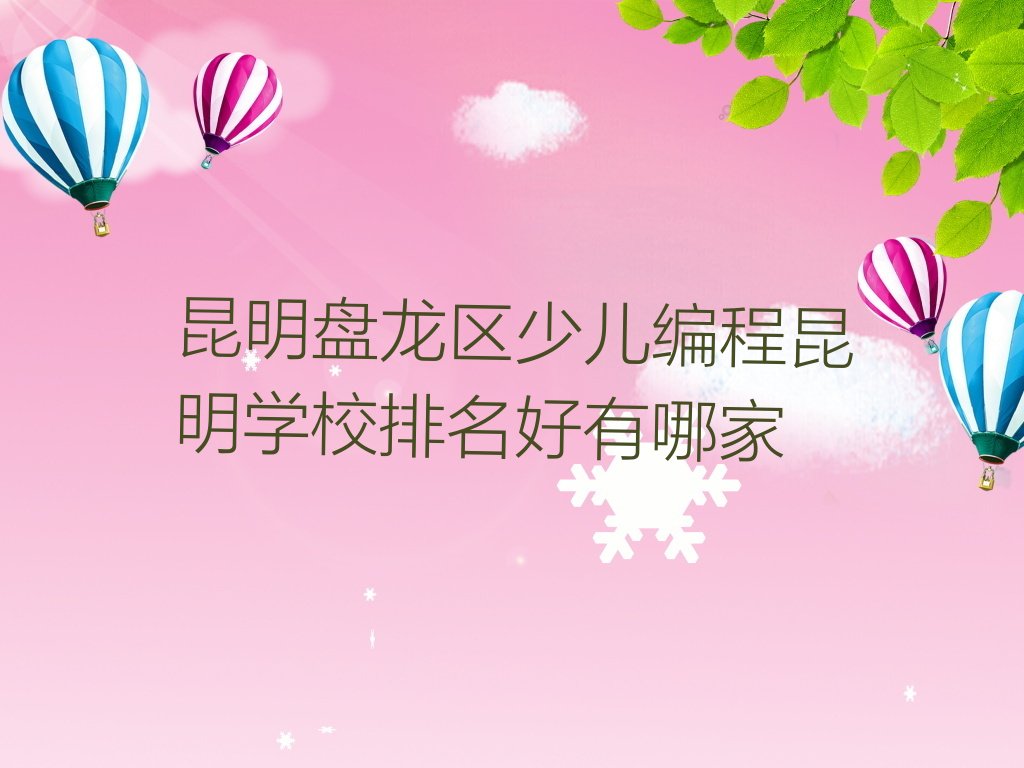十大昆明盘龙区少儿编程昆明学校排名好有哪家排行榜