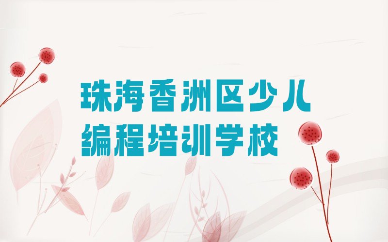 十大珠海香洲区少儿编程培训课程多少钱一个月排行榜