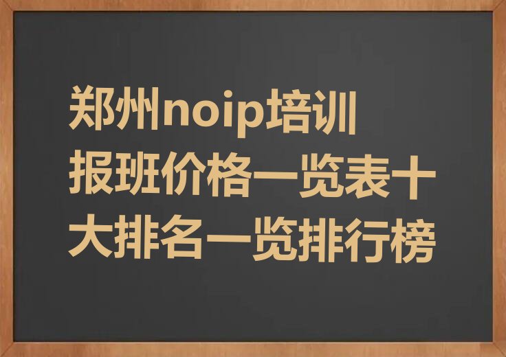 十大郑州noip培训报班价格一览表十大排名一览排行榜排行榜