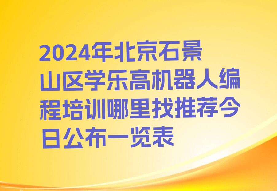 十大2024年北京石景山区学乐高机器人编程培训哪里找推荐今日公布一览表排行榜