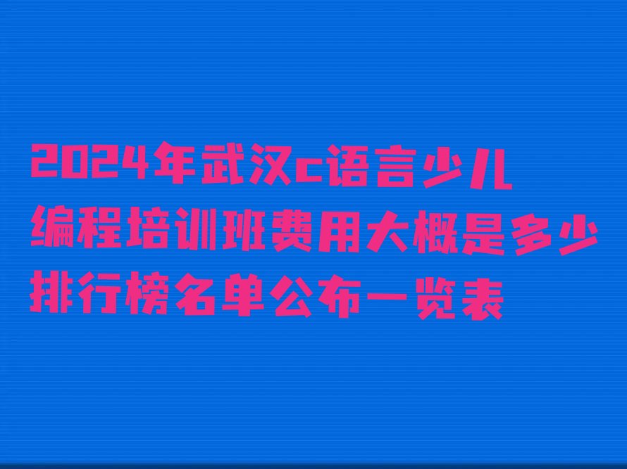 十大2024年武汉c语言少儿编程培训班费用大概是多少排行榜名单公布一览表排行榜
