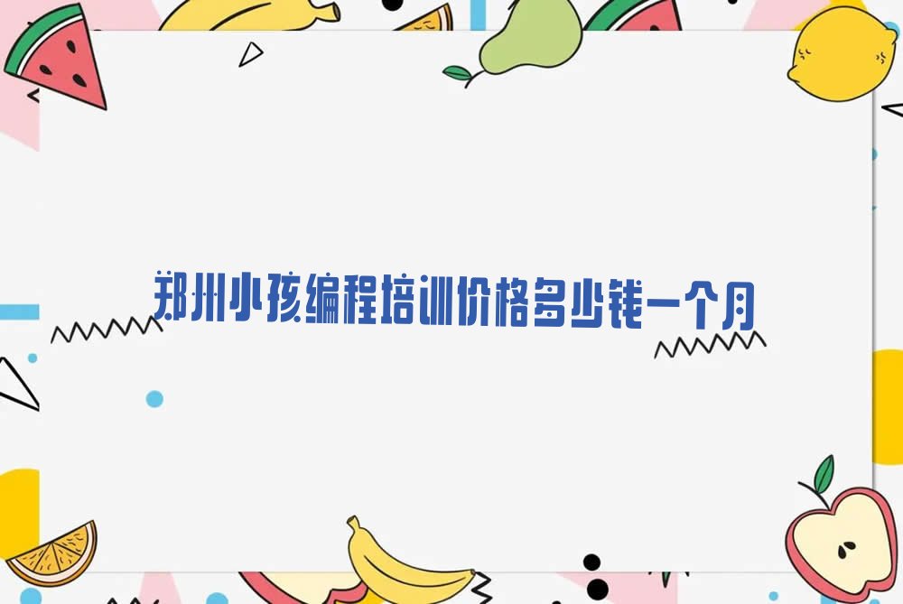 十大郑州小孩编程培训价格多少钱一个月排行榜