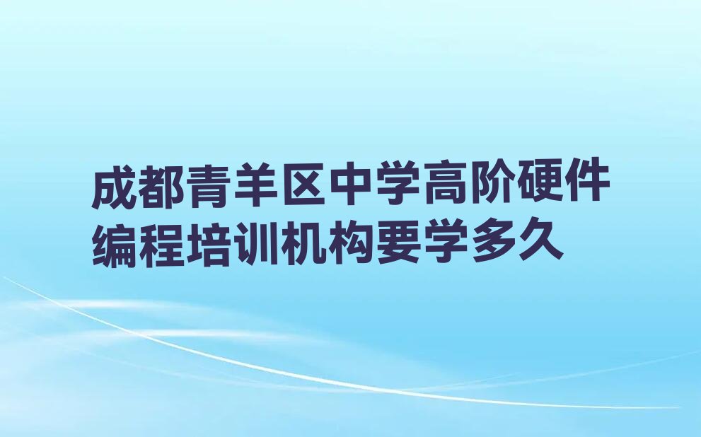 十大成都青羊区中学高阶硬件编程培训机构要学多久排行榜