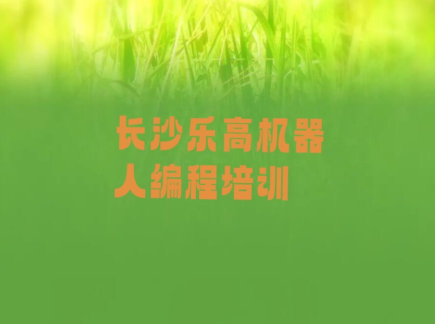 十大长沙乐高机器人编程培训学校师资力量如何-长沙乐高机器人编程培训班开设专业有哪些一览排行榜排行榜