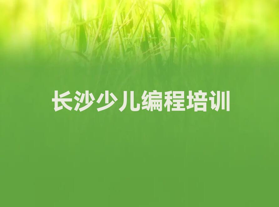 十大长沙少儿编程班(长沙天心区少儿编程培训咨询)推荐名单公布排名榜排行榜