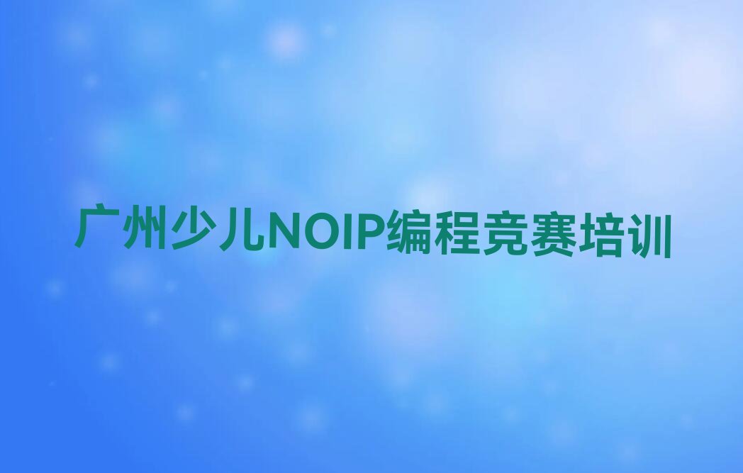 十大广州花东镇少儿NOIP编程竞赛培训辅导班哪家效果好名单排行榜一览排行榜