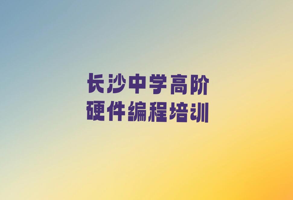十大长沙芙蓉区中学高阶硬件编程培训咨询排行榜