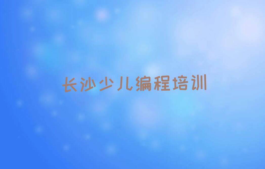 十大长沙哪个学校培训少儿编程榜单一览推荐排行榜排行榜