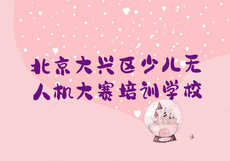 十大2024年北京黄村少儿无人机大赛培训报名时间安排名单排行榜一览排行榜