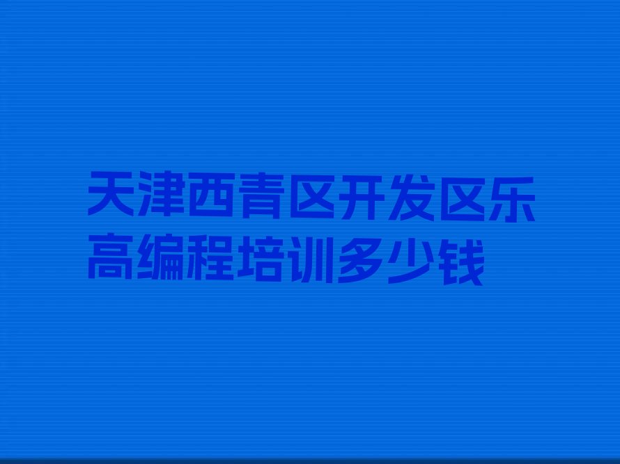 十大天津西青区开发区乐高编程培训多少钱排行榜