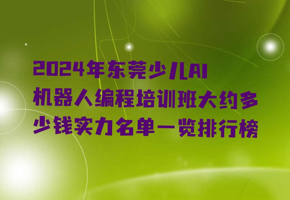 十大2024年东莞少儿AI机器人编程培训班大约多少钱实力名单一览排行榜排行榜