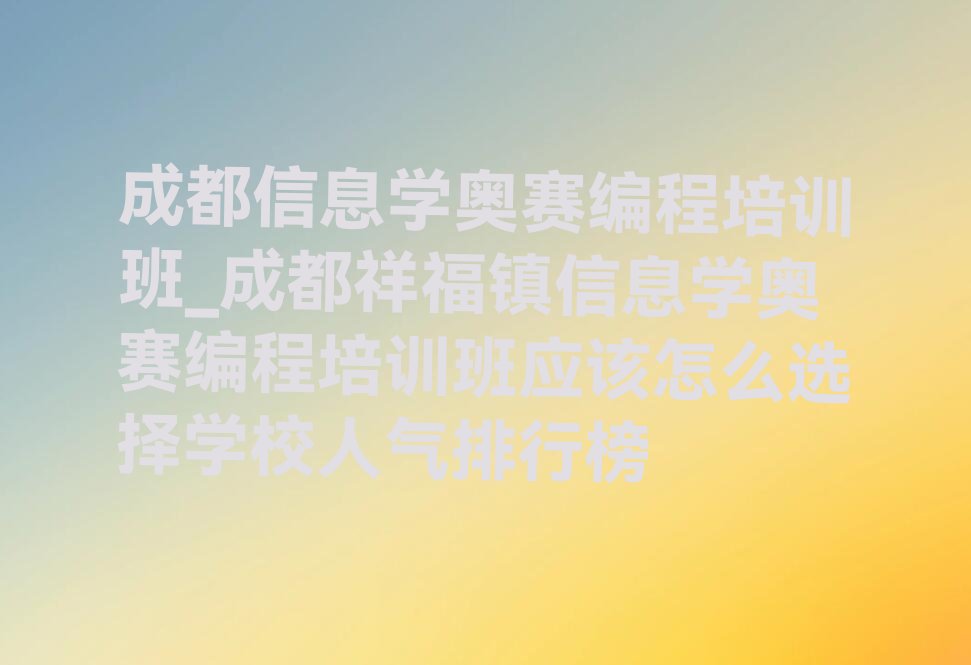 十大成都信息学奥赛编程培训班_成都祥福镇信息学奥赛编程培训班应该怎么选择学校人气排行榜排行榜