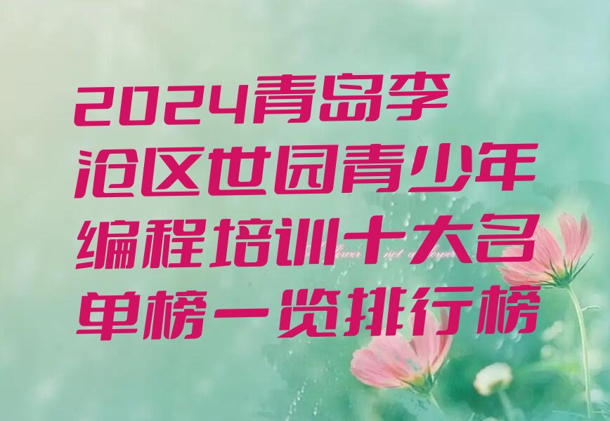 十大2024青岛李沧区世园青少年编程培训十大名单榜一览排行榜排行榜