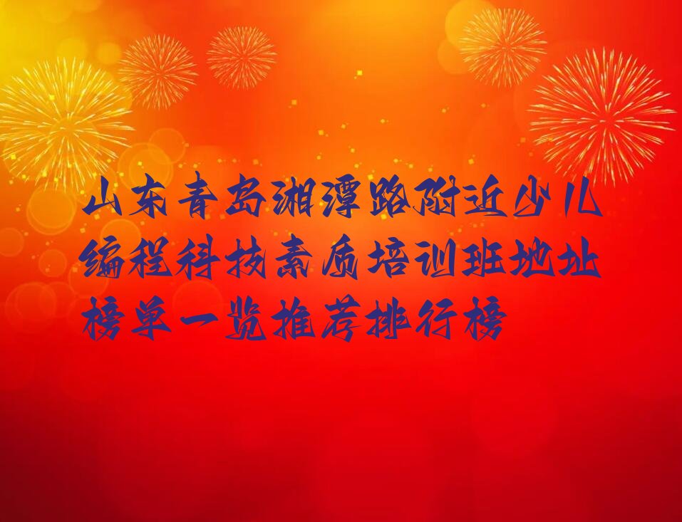十大山东青岛湘潭路附近少儿编程科技素质培训班地址榜单一览推荐排行榜排行榜