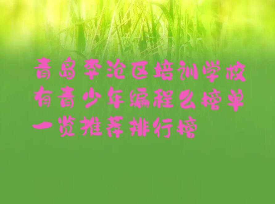 十大青岛李沧区培训学校有青少年编程么榜单一览推荐排行榜排行榜