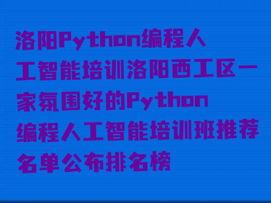 十大洛阳Python编程人工智能培训洛阳西工区一家氛围好的Python编程人工智能培训班推荐名单公布排名榜排行榜